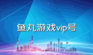 鱼丸游戏vip号