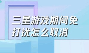 三星游戏期间免打扰怎么取消