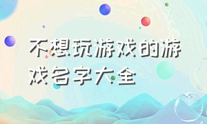 不想玩游戏的游戏名字大全（骚气满满的游戏名字大全）