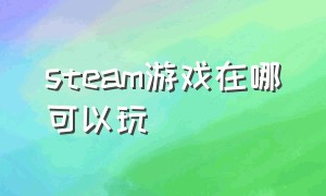 steam游戏在哪可以玩（steam游戏排行榜）