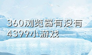 360浏览器有没有4399小游戏（浏览器怎么玩4399小游戏不用下载）