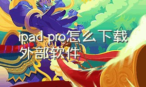 ipad pro怎么下载外部软件（ipad pro下载软件在哪里下载）