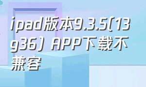 ipad版本9.3.5(13g36) APP下载不兼容