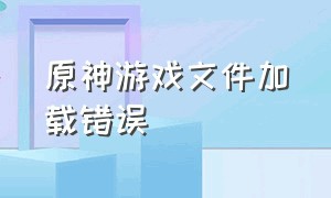 原神游戏文件加载错误（原神电脑端更新游戏文件下载错误）