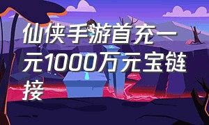 仙侠手游首充一元1000万元宝链接