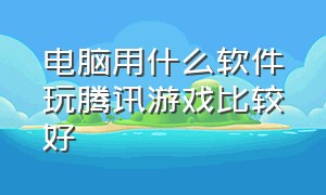 电脑用什么软件玩腾讯游戏比较好