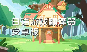 日语游戏翻译器安卓版（手机日语游戏翻译器软件免费）