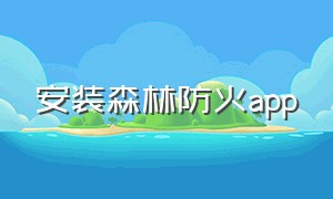 安装森林防火app（森林防火打卡app叫什么名字）