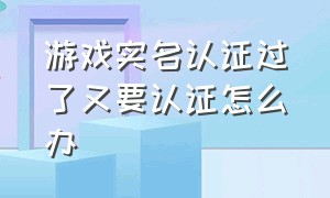 游戏实名认证过了又要认证怎么办