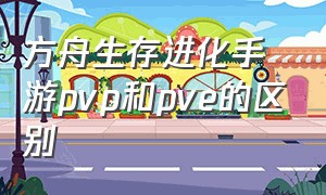 方舟生存进化手游pvp和pve的区别