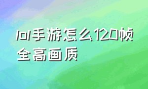 lol手游怎么120帧全高画质（lol手游120帧怎么手动打开）