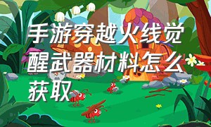 手游穿越火线觉醒武器材料怎么获取