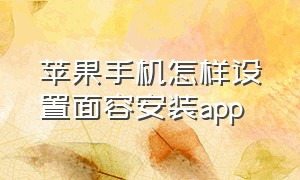 苹果手机怎样设置面容安装app（苹果手机下载app怎么设置面容）