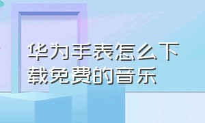 华为手表怎么下载免费的音乐