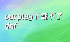 ourplay下载不了dnf