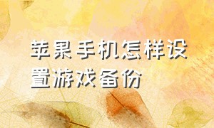 苹果手机怎样设置游戏备份（苹果手机游戏如何同步到新手机）