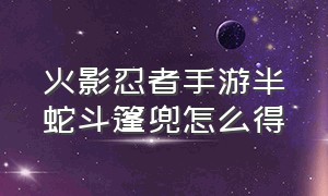 火影忍者手游半蛇斗篷兜怎么得