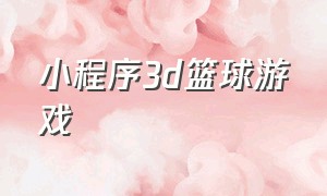 小程序3d篮球游戏（篮球游戏免费玩小程序入口）