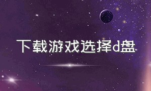 下载游戏选择d盘