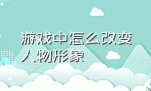 游戏中怎么改变人物形象