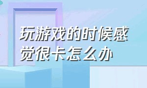 玩游戏的时候感觉很卡怎么办（玩游戏太卡了有什么解决方法）