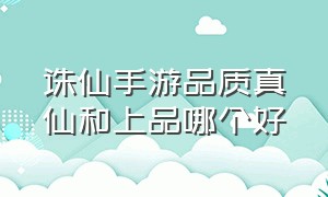 诛仙手游品质真仙和上品哪个好