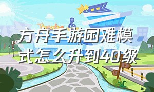 方舟手游困难模式怎么升到40级