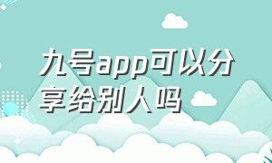 九号app可以分享给别人吗（九号app可以分享给别人吗）