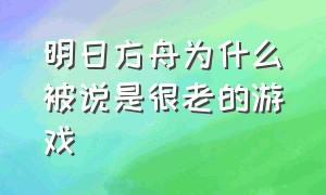 明日方舟为什么被说是很老的游戏