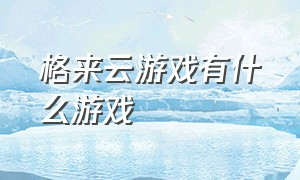 格来云游戏有什么游戏（格来云游戏下载官网）