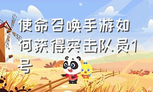 使命召唤手游如何获得突击队员1号（使命召唤战区手游）