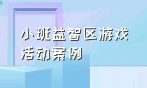 小班益智区游戏活动案例（小班区域游戏教案100例）