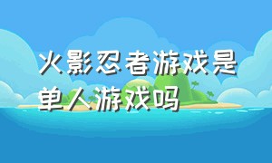 火影忍者游戏是单人游戏吗（火影忍者游戏官网）