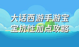 大话西游手游宝宝抗性加点攻略（大话西游手游平民宝宝用什么好点）