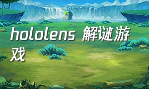 hololens 解谜游戏（hololens 游戏排行）