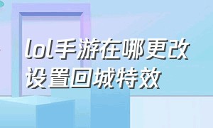 lol手游在哪更改设置回城特效