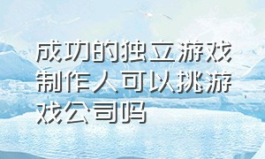 成功的独立游戏制作人可以挑游戏公司吗