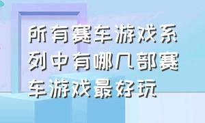 所有赛车游戏系列中有哪几部赛车游戏最好玩（哪几款赛车游戏是最刺激的真实的）