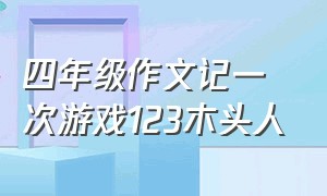 四年级作文记一次游戏123木头人（四年级作文记一次游戏123木头人350字）