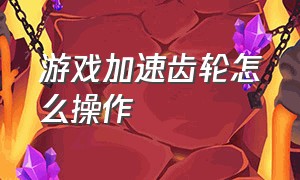 游戏加速齿轮怎么操作