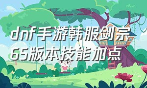 dnf手游韩服剑宗65版本技能加点