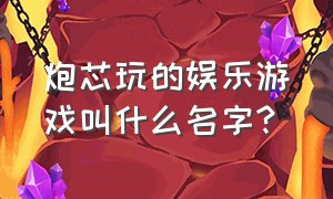 炮芯玩的娱乐游戏叫什么名字?