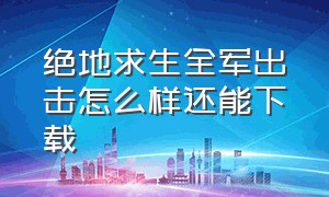 绝地求生全军出击怎么样还能下载（绝地求生全军出击）