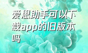 爱思助手可以下载app的旧版本吗