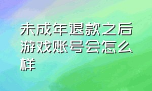 未成年退款之后游戏账号会怎么样