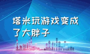 塔米玩游戏变成了大胖子