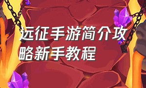 远征手游简介攻略新手教程（远征手游攻略视频教程大全）