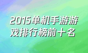 2015单机手游游戏排行榜前十名