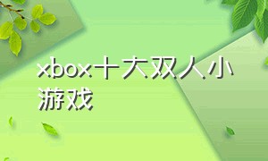 xbox十大双人小游戏（xbox十大必玩双人游戏排行）