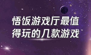 悟饭游戏厅最值得玩的几款游戏（悟饭游戏厅一定要去搜的几款游戏）